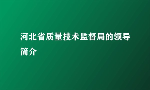 河北省质量技术监督局的领导简介