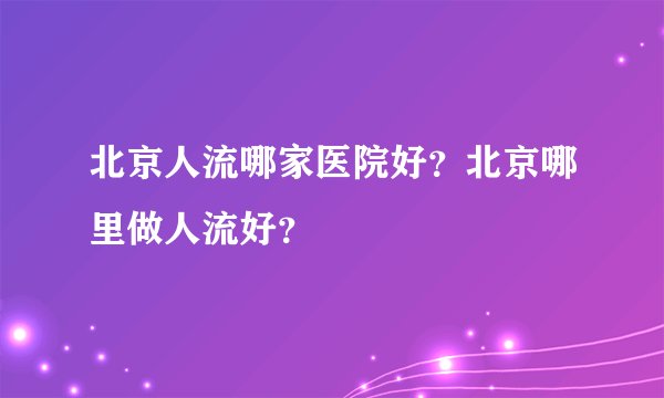 北京人流哪家医院好？北京哪里做人流好？