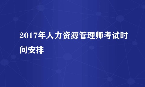 2017年人力资源管理师考试时间安排