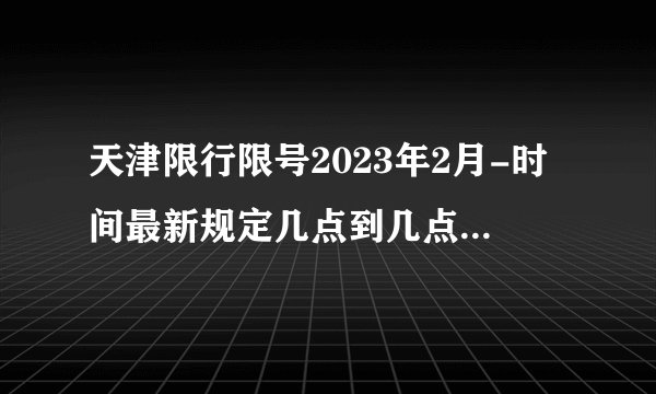 天津限行限号2023年2月-时间最新规定几点到几点-今日天津限行尾号-区域-查询-外地车辆限号吗