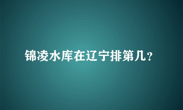 锦凌水库在辽宁排第几？