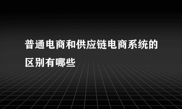 普通电商和供应链电商系统的区别有哪些