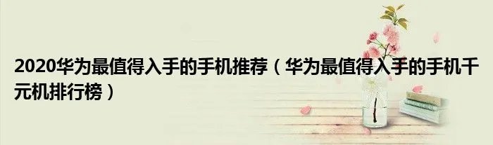 2020华为最值得入手的手机推荐（华为最值得入手的手机千元机排行榜）