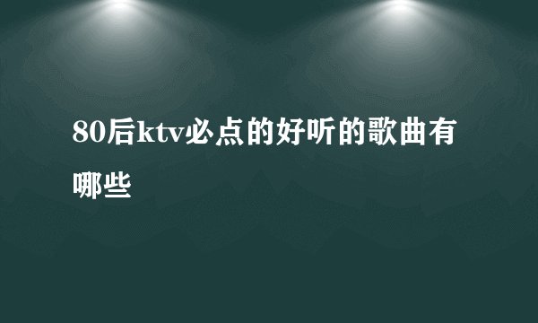 80后ktv必点的好听的歌曲有哪些