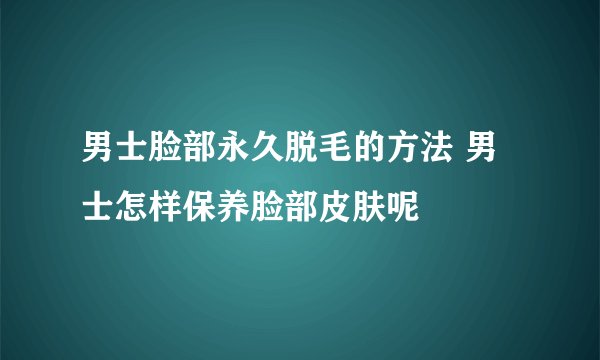 男士脸部永久脱毛的方法 男士怎样保养脸部皮肤呢