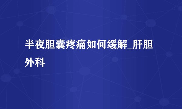 半夜胆囊疼痛如何缓解_肝胆外科