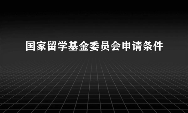国家留学基金委员会申请条件