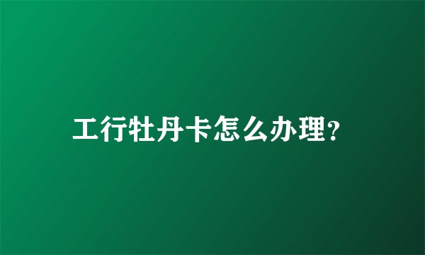 工行牡丹卡怎么办理？