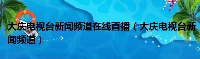 大庆电视台新闻频道在线直播（大庆电视台新闻频道）