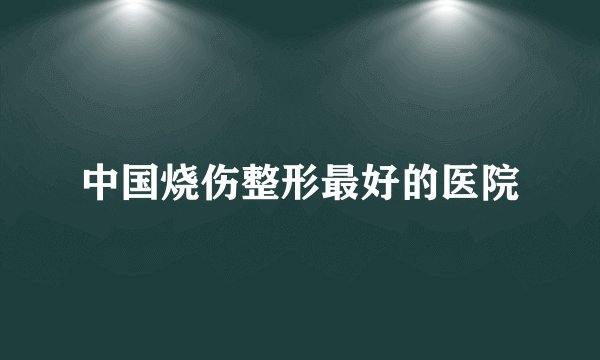 中国烧伤整形最好的医院