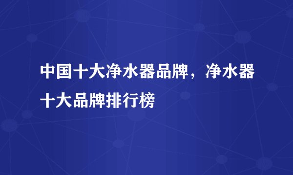中国十大净水器品牌,净水器十大品牌排行榜