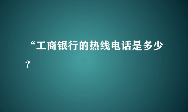 “工商银行的热线电话是多少?