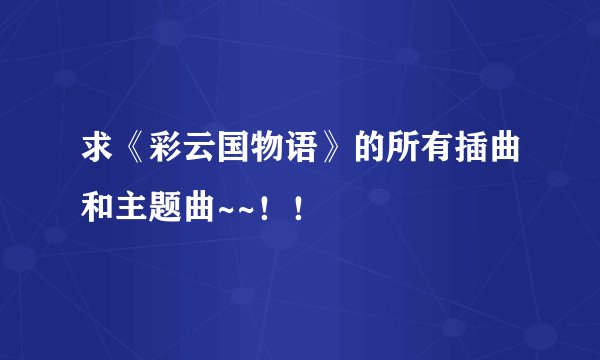 求《彩云国物语》的所有插曲和主题曲~~！！