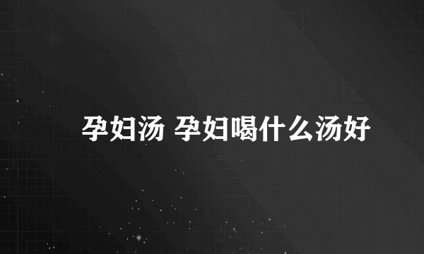 ​孕妇汤 孕妇喝什么汤好