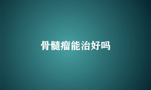 骨髓瘤能治好吗