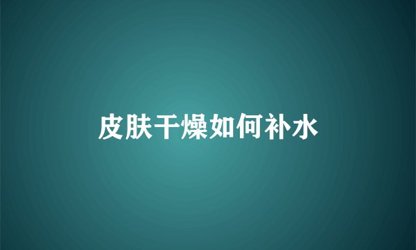 皮肤干燥如何补水