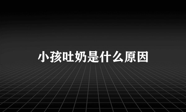 小孩吐奶是什么原因