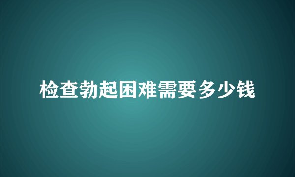 检查勃起困难需要多少钱