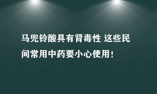 马兜铃酸具有肾毒性 这些民间常用中药要小心使用!