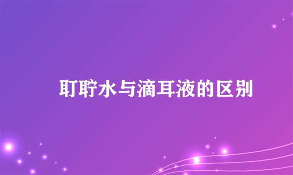 ​耵聍水与滴耳液的区别