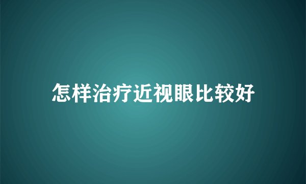 怎样治疗近视眼比较好