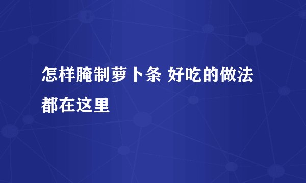 怎样腌制萝卜条 好吃的做法都在这里