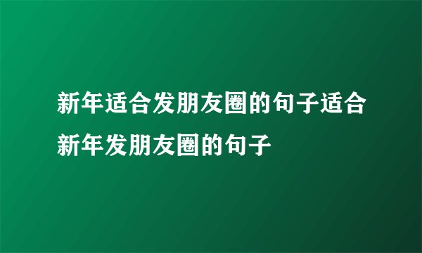 新年适合发朋友圈的句子适合新年发朋友圈的句子
