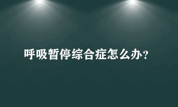 呼吸暂停综合症怎么办？