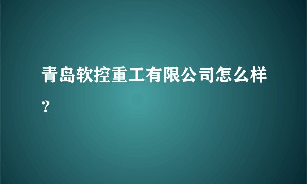 青岛软控重工有限公司怎么样？