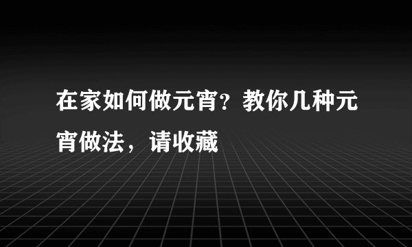 在家如何做元宵?教你几种元宵做法,请收藏
