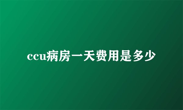 ccu病房一天费用是多少