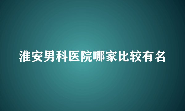 淮安男科医院哪家比较有名