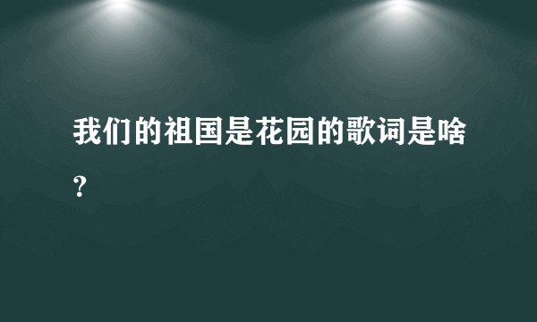 我们的祖国是花园的歌词是啥？