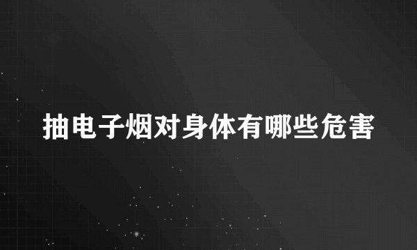 抽电子烟对身体有哪些危害