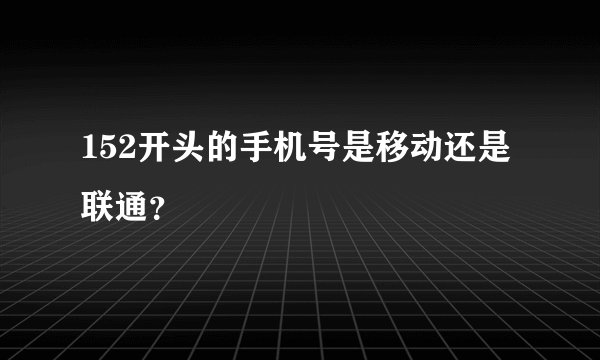 152开头的手机号是移动还是联通?