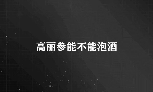 高丽参能不能泡酒
