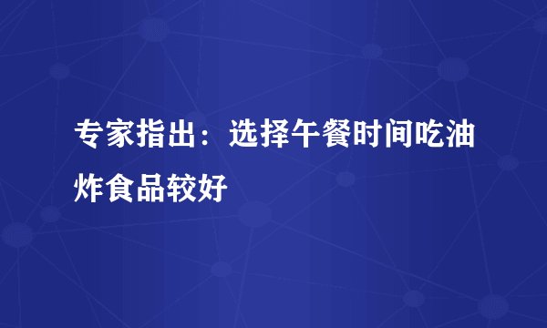 专家指出:选择午餐时间吃油炸食品较好