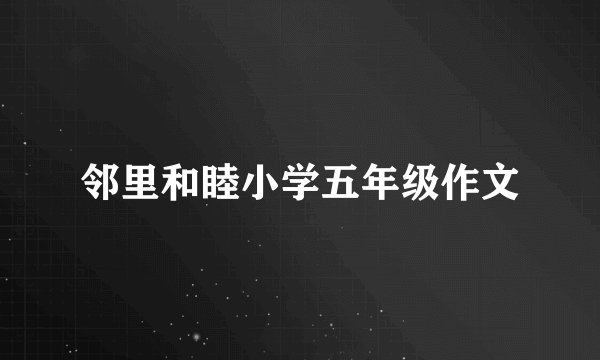 邻里和睦小学五年级作文