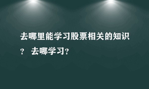 去哪里能学习股票相关的知识? 去哪学习?