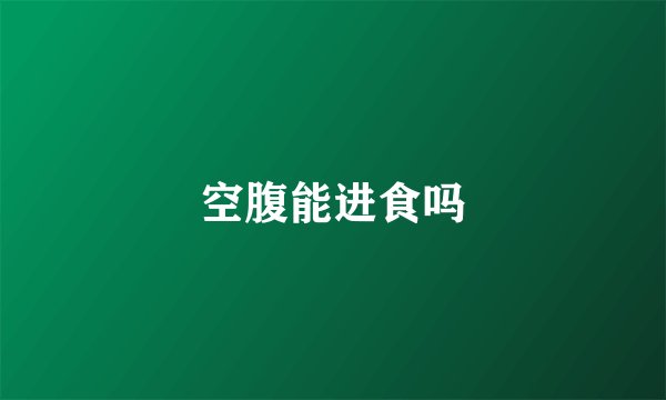 空腹能进食吗