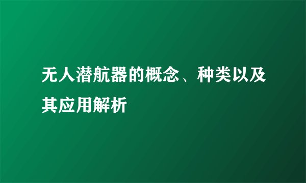 无人潜航器的概念、种类以及其应用解析