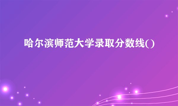 哈尔滨师范大学录取分数线()