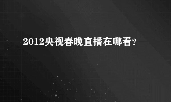 2012央视春晚直播在哪看？