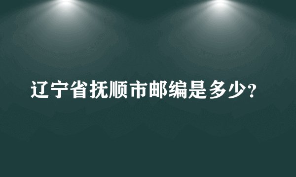 辽宁省抚顺市邮编是多少？