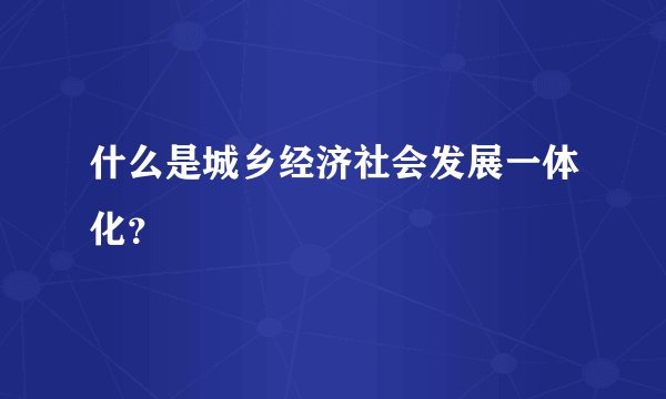 什么是城乡经济社会发展一体化?