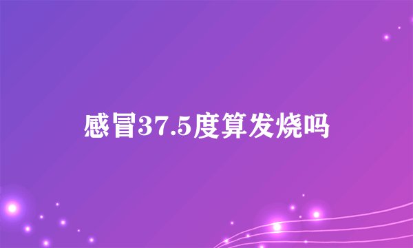 感冒37.5度算发烧吗