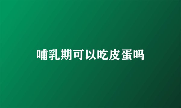 哺乳期可以吃皮蛋吗