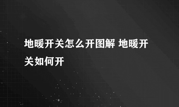 地暖开关怎么开图解 地暖开关如何开