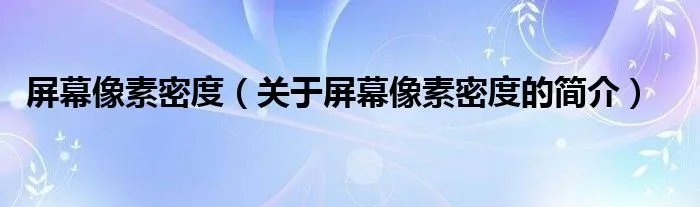 屏幕像素密度（关于屏幕像素密度的简介）