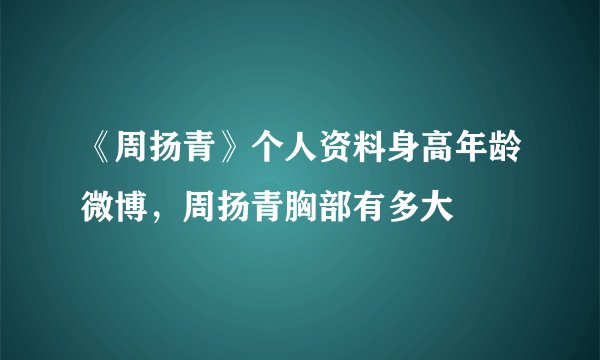 《周扬青》个人资料身高年龄微博，周扬青胸部有多大